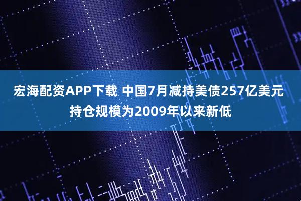 宏海配资APP下载 中国7月减持美债257亿美元 持仓规模为2009年以来新低
