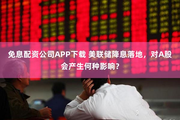 免息配资公司APP下载 美联储降息落地，对A股会产生何种影响？
