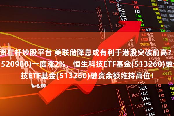配资杠杆炒股平台 美联储降息或有利于港股突破前高？港股通科技30ETF(520980)一度涨2%，恒生科技ETF基金(513260)融资余额维持高位！