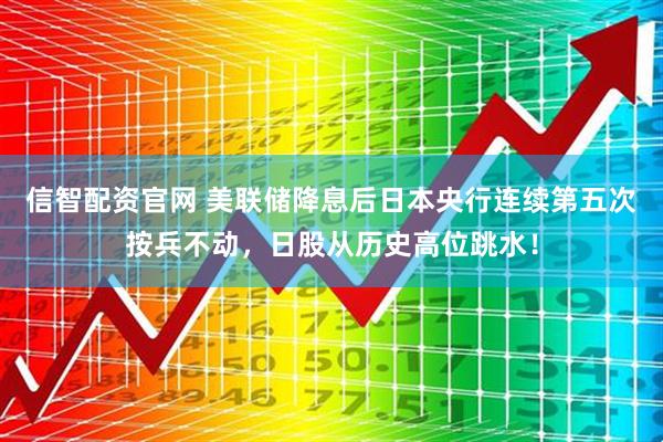 信智配资官网 美联储降息后日本央行连续第五次按兵不动，日股从历史高位跳水！