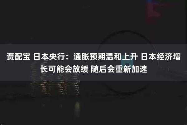 资配宝 日本央行：通胀预期温和上升 日本经济增长可能会放缓 随后会重新加速