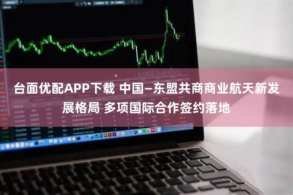 台面优配APP下载 中国—东盟共商商业航天新发展格局 多项国际合作签约落地