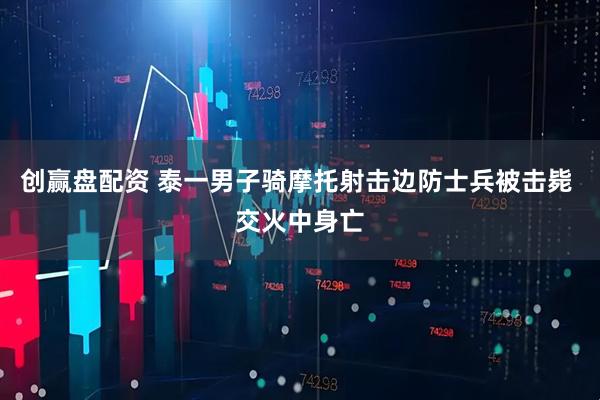 创赢盘配资 泰一男子骑摩托射击边防士兵被击毙 交火中身亡