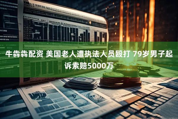 牛犇犇配资 美国老人遭执法人员殴打 79岁男子起诉索赔5000万