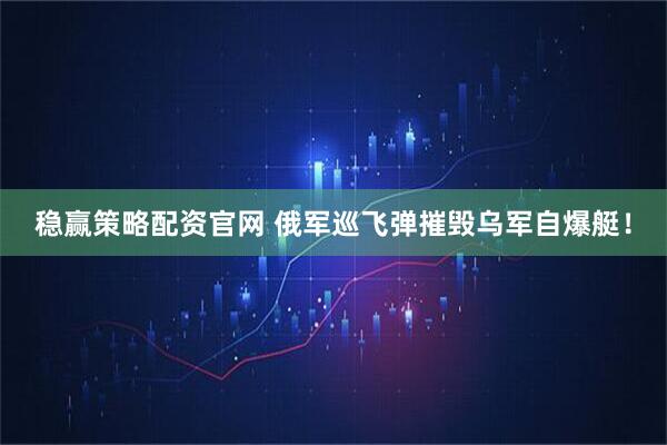 稳赢策略配资官网 俄军巡飞弹摧毁乌军自爆艇！