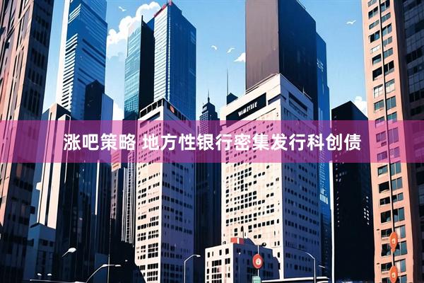 涨吧策略 地方性银行密集发行科创债