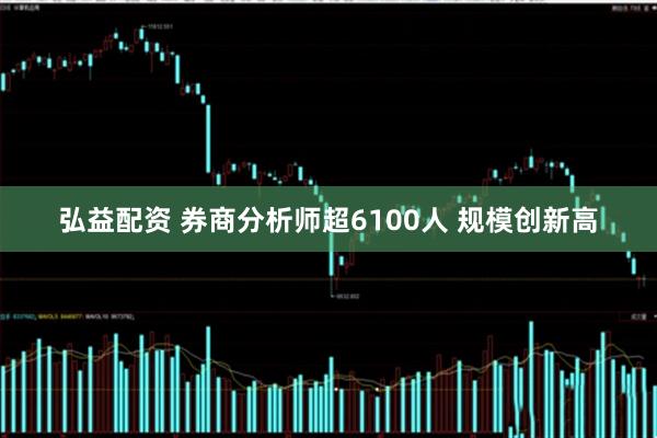 弘益配资 券商分析师超6100人 规模创新高