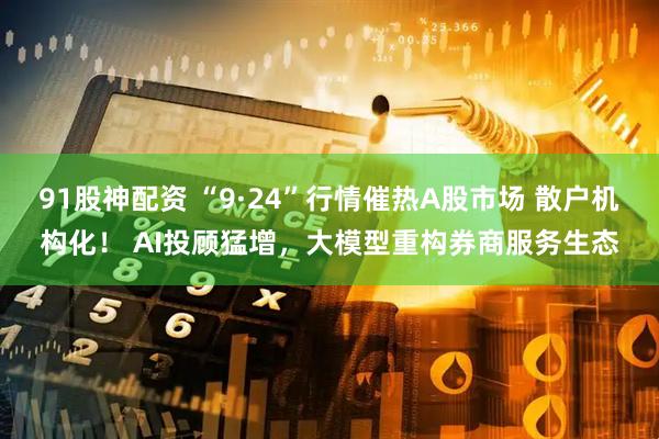 91股神配资 “9·24”行情催热A股市场 散户机构化！ AI投顾猛增，大模型重构券商服务生态