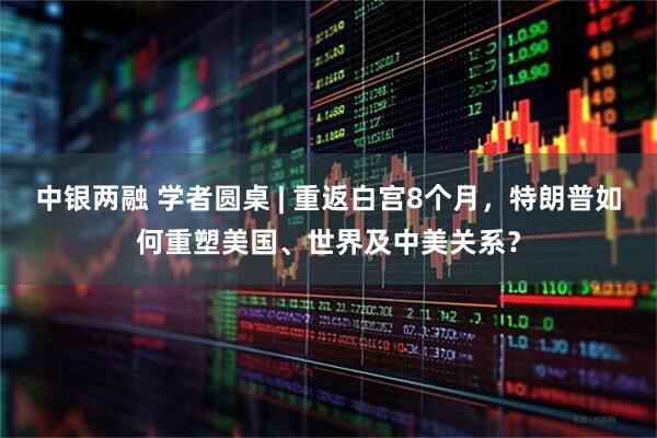 中银两融 学者圆桌 | 重返白宫8个月，特朗普如何重塑美国、世界及中美关系？
