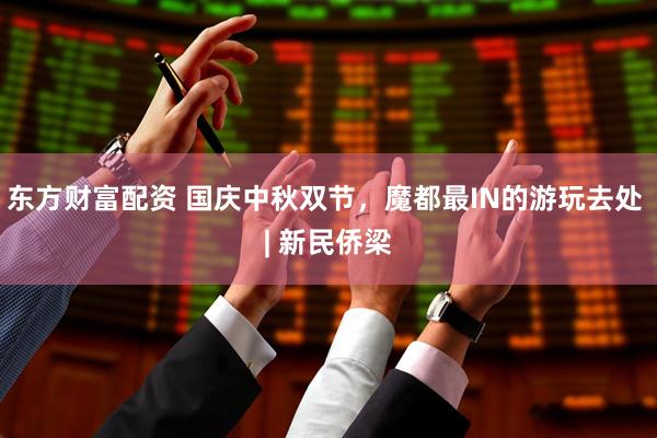 东方财富配资 国庆中秋双节，魔都最IN的游玩去处 | 新民侨梁