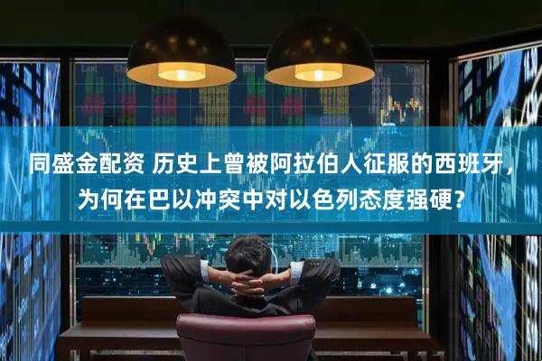同盛金配资 历史上曾被阿拉伯人征服的西班牙，为何在巴以冲突中对以色列态度强硬？