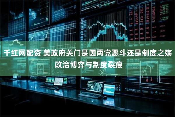 千红网配资 美政府关门是因两党恶斗还是制度之殇 政治博弈与制度裂痕