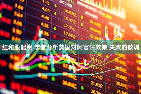 红和股配资 学者分析美国对阿富汗政策 失败的教训