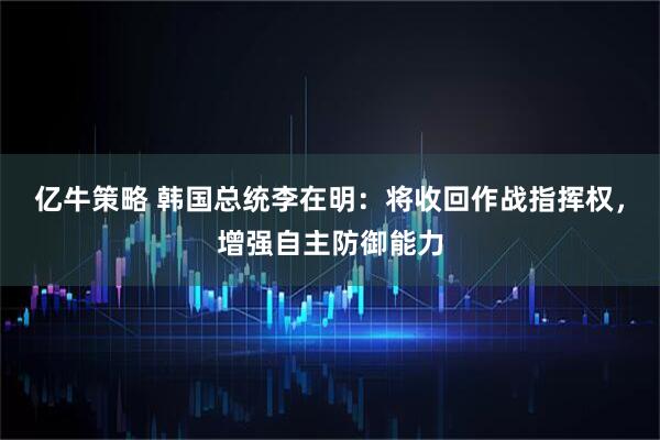 亿牛策略 韩国总统李在明：将收回作战指挥权，增强自主防御能力