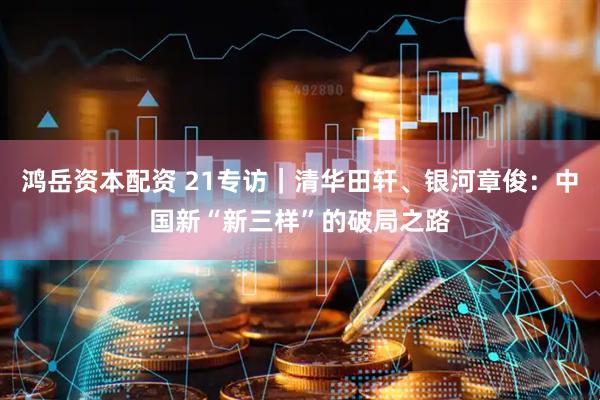 鸿岳资本配资 21专访｜清华田轩、银河章俊：中国新“新三样”的破局之路