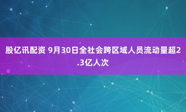 股亿讯配资 9月30日全社会跨区域人员流动量超2.3亿人次