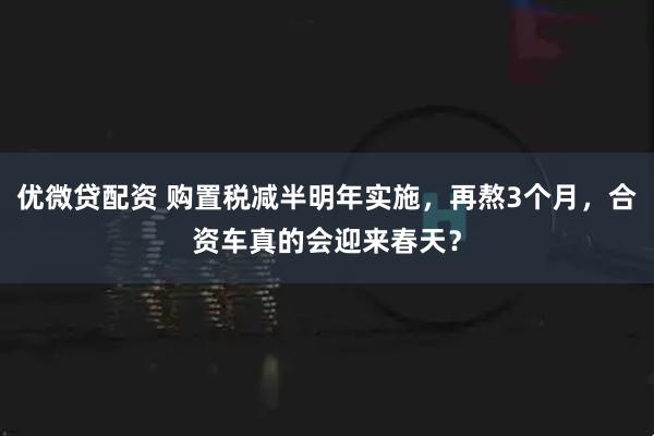 优微贷配资 购置税减半明年实施，再熬3个月，合资车真的会迎来春天？