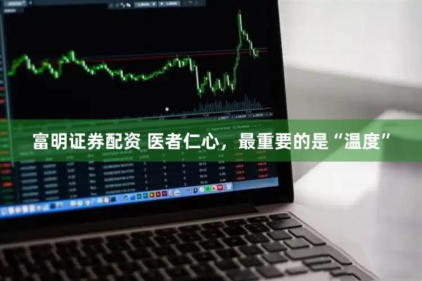 富明证券配资 医者仁心，最重要的是“温度”