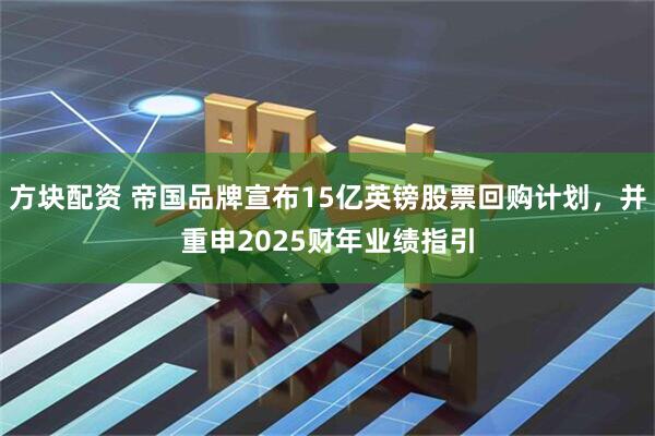 方块配资 帝国品牌宣布15亿英镑股票回购计划，并重申2025财年业绩指引