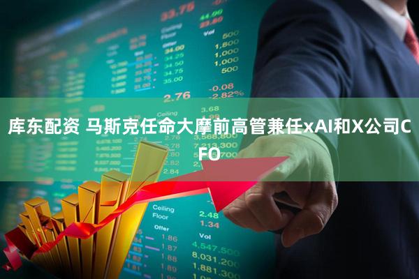库东配资 马斯克任命大摩前高管兼任xAI和X公司CFO