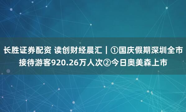 长胜证券配资 读创财经晨汇｜①国庆假期深圳全市接待游客920.26万人次②今日奥美森上市