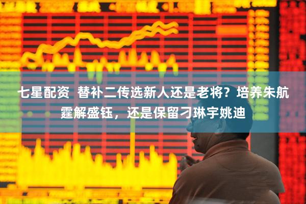 七星配资  替补二传选新人还是老将？培养朱航霆解盛钰，还是保留刁琳宇姚迪
