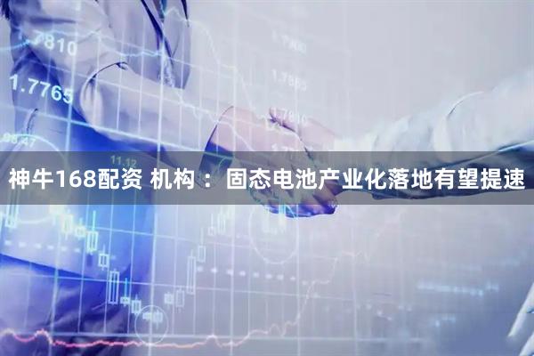神牛168配资 机构 ：固态电池产业化落地有望提速