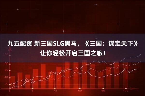 九五配资 新三国SLG黑马，《三国：谋定天下》让你轻松开启三国之旅！
