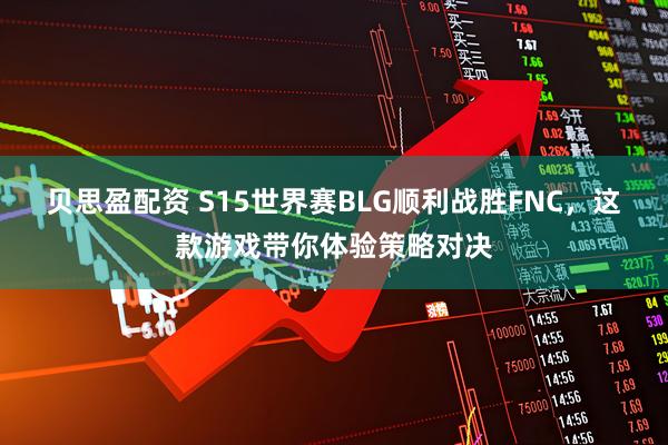贝思盈配资 S15世界赛BLG顺利战胜FNC，这款游戏带你体验策略对决