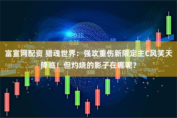 富宣网配资 猎魂世界：强攻重伤新限定主C风笑天降临！但灼烧的影子在哪呢？