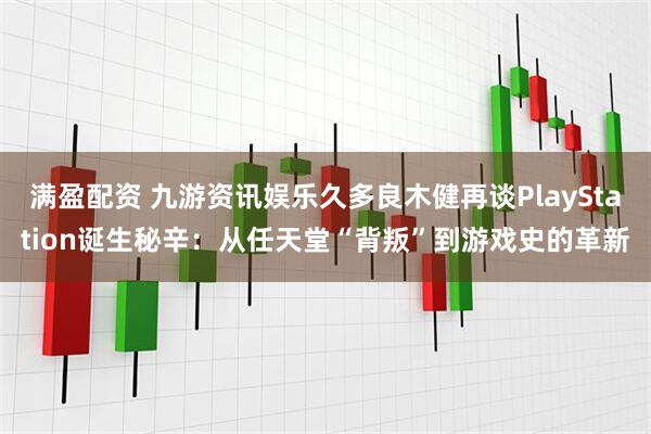 满盈配资 九游资讯娱乐久多良木健再谈PlayStation诞生秘辛：从任天堂“背叛”到游戏史的革新