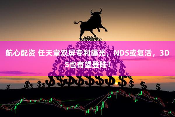 航心配资 任天堂双屏专利曝光，NDS或复活，3DS也有望登陆！