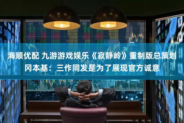 海顺优配 九游游戏娱乐《寂静岭》重制版总策划冈本基：三作同发是为了展现官方诚意