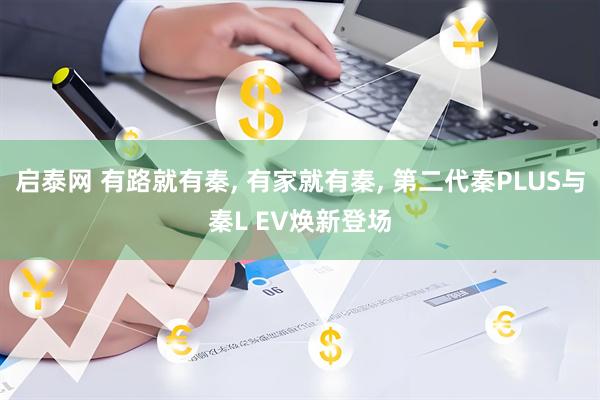 启泰网 有路就有秦, 有家就有秦, 第二代秦PLUS与秦L EV焕新登场