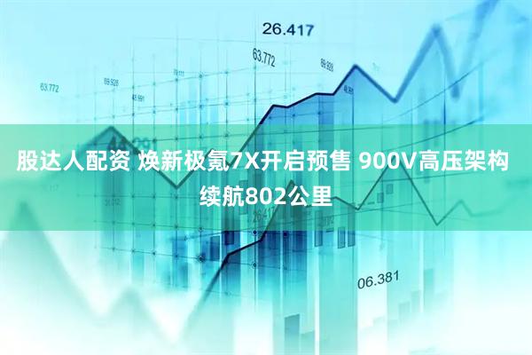 股达人配资 焕新极氪7X开启预售 900V高压架构 续航802公里