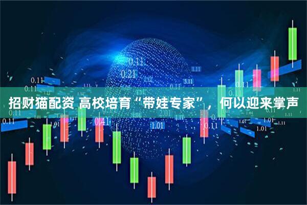 招财猫配资 高校培育“带娃专家”，何以迎来掌声