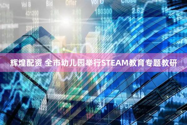 辉煌配资 全市幼儿园举行STEAM教育专题教研