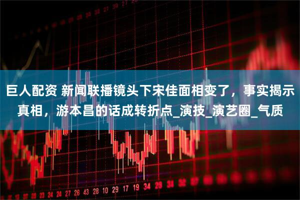 巨人配资 新闻联播镜头下宋佳面相变了，事实揭示真相，游本昌的话成转折点_演技_演艺圈_气质