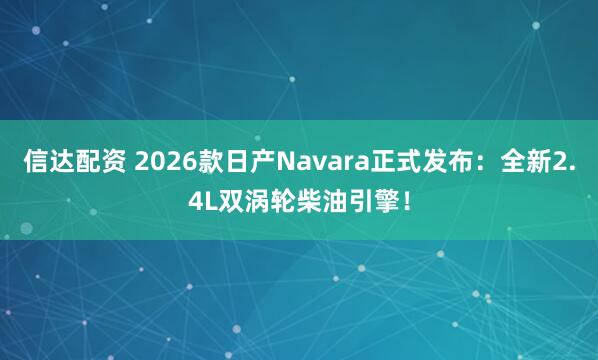 信达配资 2026款日产Navara正式发布：全新2.4L双涡轮柴油引擎！