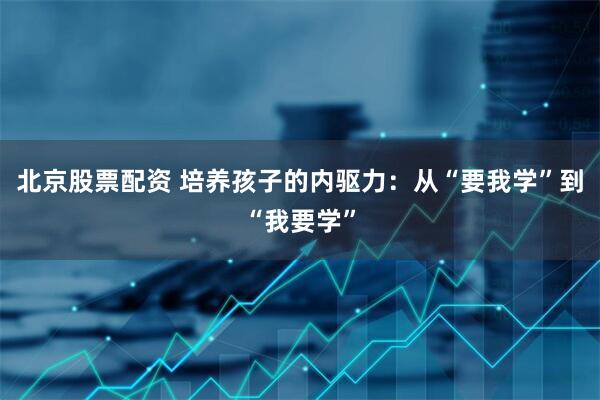 北京股票配资 培养孩子的内驱力：从“要我学”到“我要学”