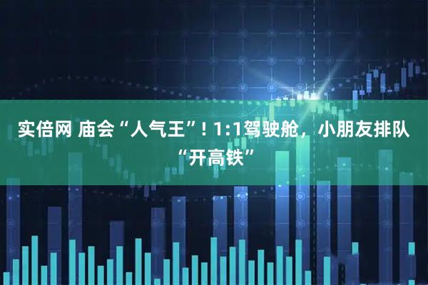 实倍网 庙会“人气王”! 1:1驾驶舱，小朋友排队“开高铁”