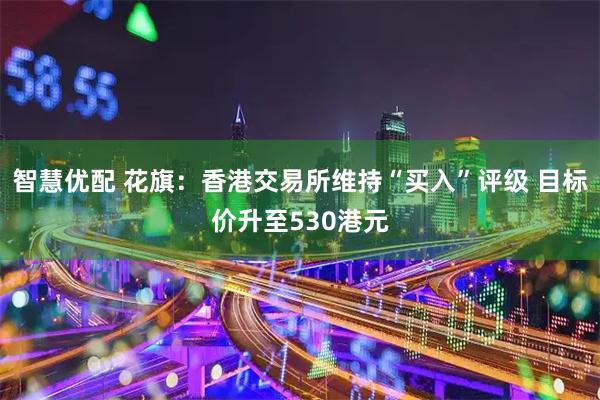 智慧优配 花旗：香港交易所维持“买入”评级 目标价升至530港元