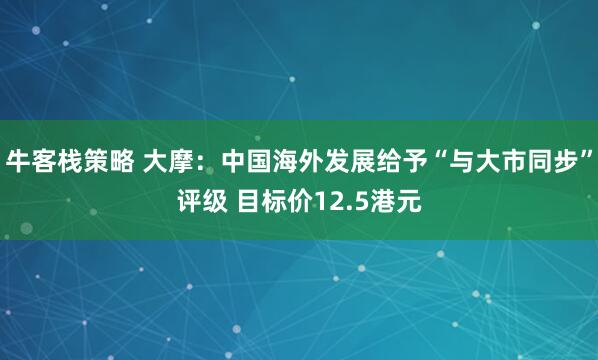牛客栈策略 大摩：中国海外发展给予“与大市同步”评级 目标价12.5港元