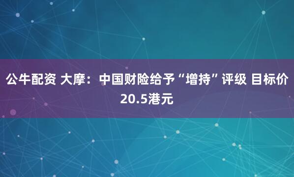 公牛配资 大摩：中国财险给予“增持”评级 目标价20.5港元