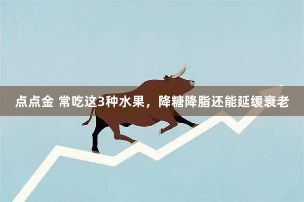 点点金 常吃这3种水果，降糖降脂还能延缓衰老