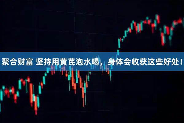 聚合财富 坚持用黄芪泡水喝，身体会收获这些好处！