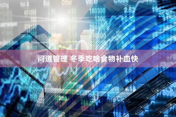 问道管理 冬季吃啥食物补血快